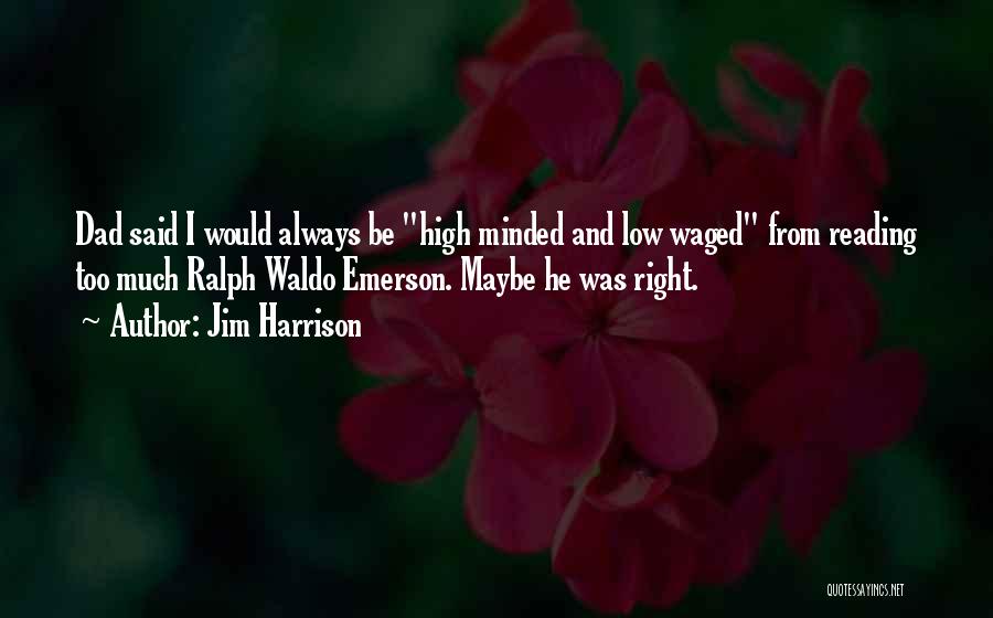 Jim Harrison Quotes: Dad Said I Would Always Be High Minded And Low Waged From Reading Too Much Ralph Waldo Emerson. Maybe He