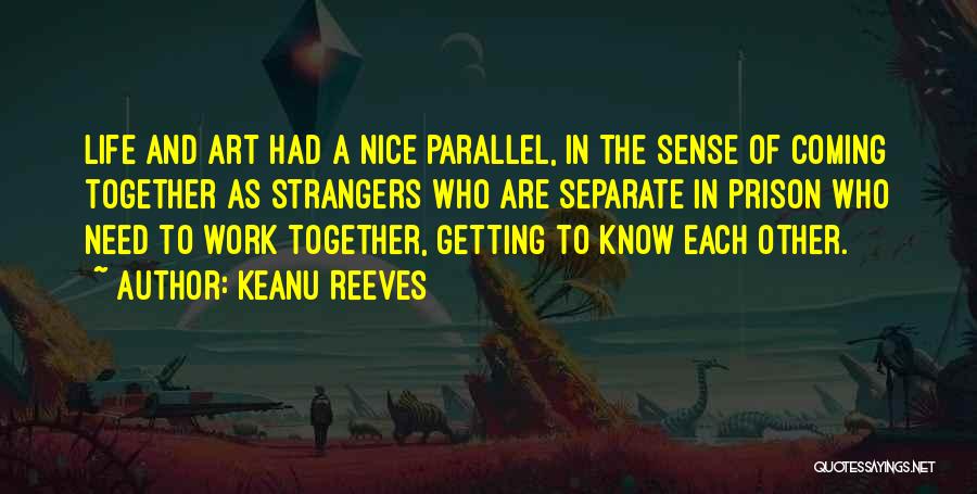 Keanu Reeves Quotes: Life And Art Had A Nice Parallel, In The Sense Of Coming Together As Strangers Who Are Separate In Prison