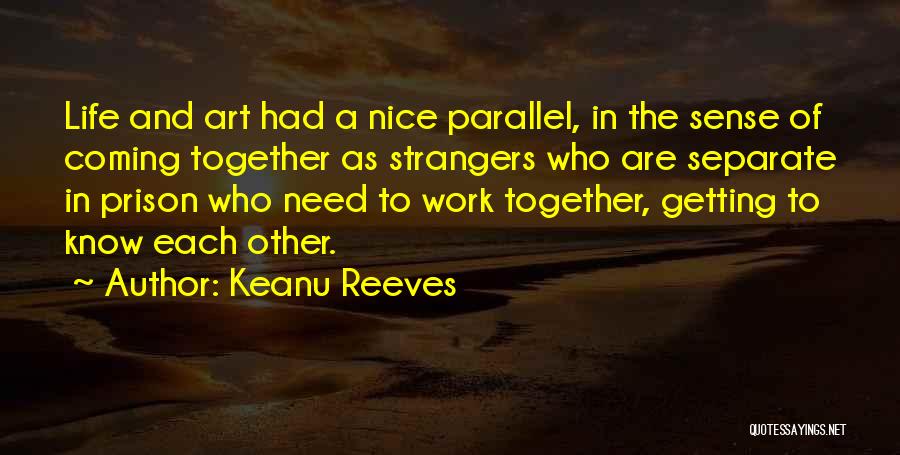 Keanu Reeves Quotes: Life And Art Had A Nice Parallel, In The Sense Of Coming Together As Strangers Who Are Separate In Prison