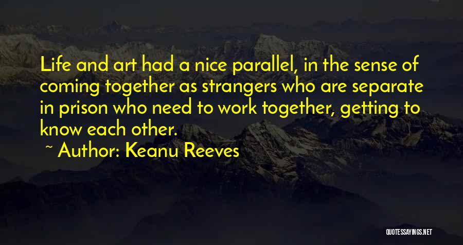 Keanu Reeves Quotes: Life And Art Had A Nice Parallel, In The Sense Of Coming Together As Strangers Who Are Separate In Prison