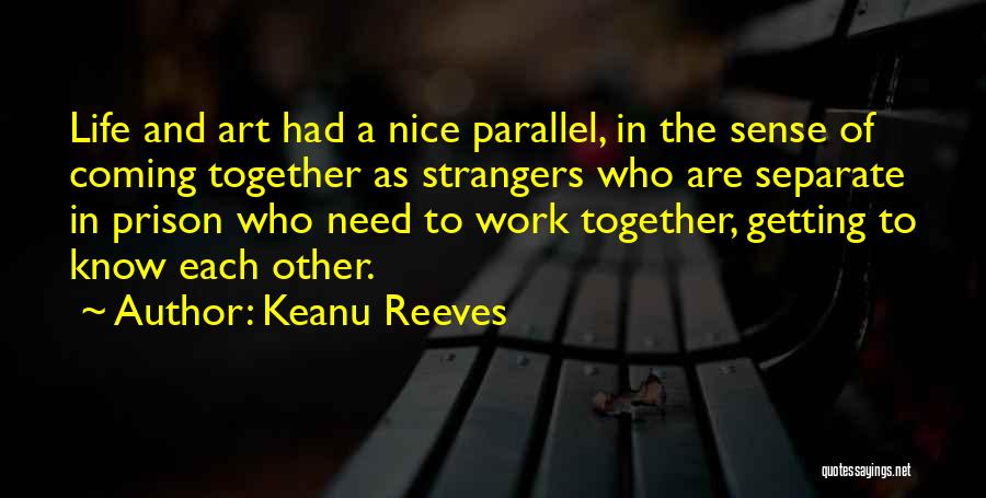 Keanu Reeves Quotes: Life And Art Had A Nice Parallel, In The Sense Of Coming Together As Strangers Who Are Separate In Prison