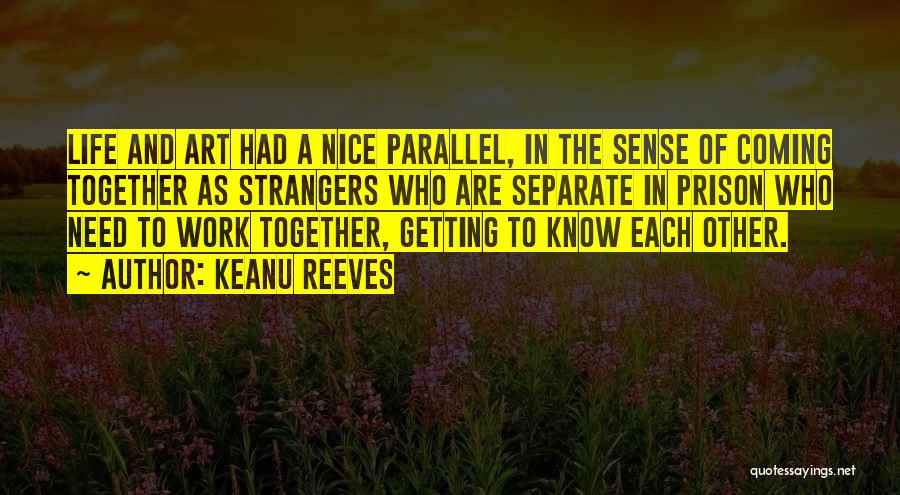 Keanu Reeves Quotes: Life And Art Had A Nice Parallel, In The Sense Of Coming Together As Strangers Who Are Separate In Prison