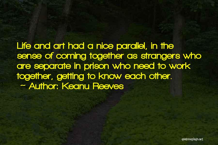 Keanu Reeves Quotes: Life And Art Had A Nice Parallel, In The Sense Of Coming Together As Strangers Who Are Separate In Prison