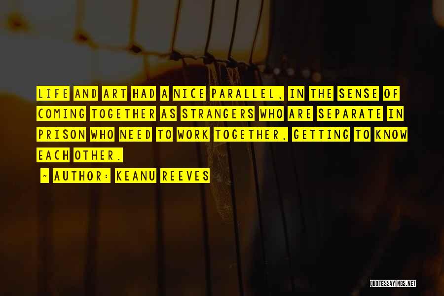 Keanu Reeves Quotes: Life And Art Had A Nice Parallel, In The Sense Of Coming Together As Strangers Who Are Separate In Prison