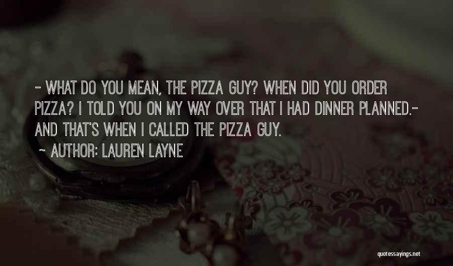 Lauren Layne Quotes: - What Do You Mean, The Pizza Guy? When Did You Order Pizza? I Told You On My Way Over