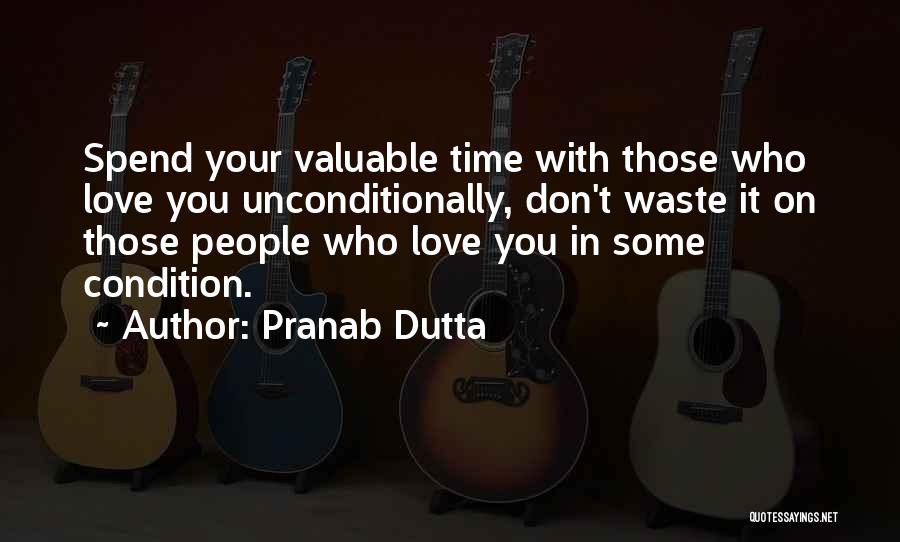 Pranab Dutta Quotes: Spend Your Valuable Time With Those Who Love You Unconditionally, Don't Waste It On Those People Who Love You In