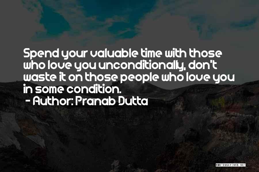 Pranab Dutta Quotes: Spend Your Valuable Time With Those Who Love You Unconditionally, Don't Waste It On Those People Who Love You In