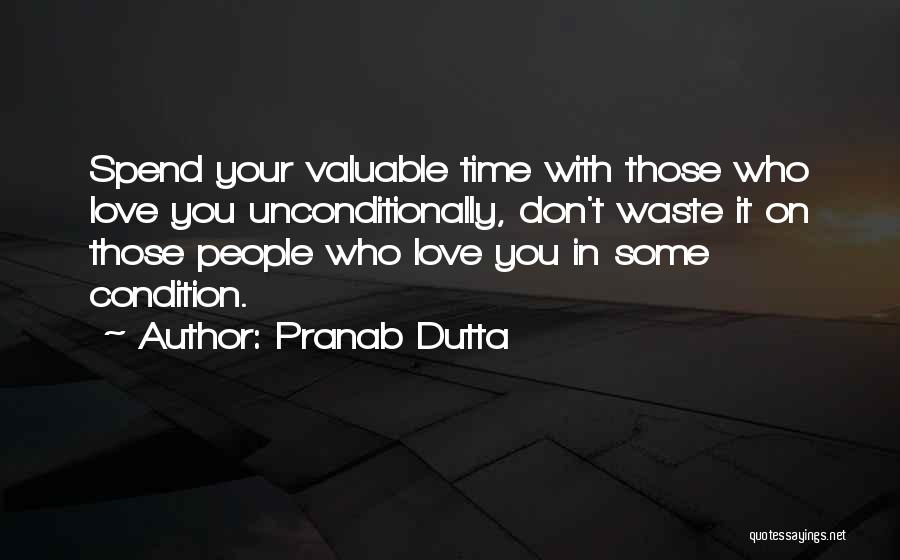 Pranab Dutta Quotes: Spend Your Valuable Time With Those Who Love You Unconditionally, Don't Waste It On Those People Who Love You In