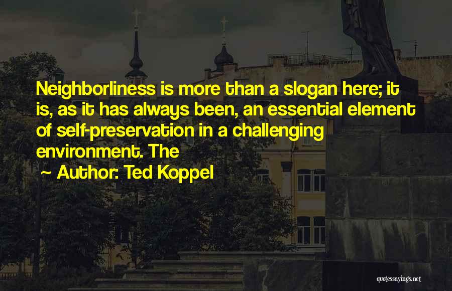 Ted Koppel Quotes: Neighborliness Is More Than A Slogan Here; It Is, As It Has Always Been, An Essential Element Of Self-preservation In