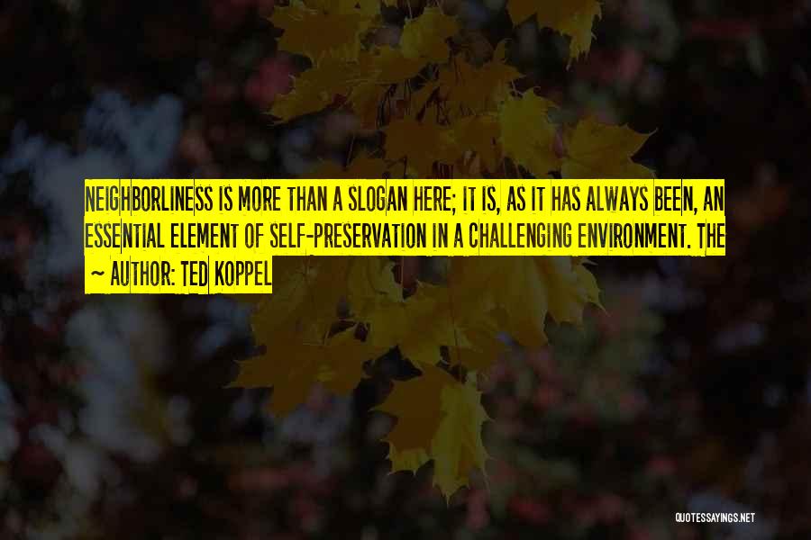 Ted Koppel Quotes: Neighborliness Is More Than A Slogan Here; It Is, As It Has Always Been, An Essential Element Of Self-preservation In