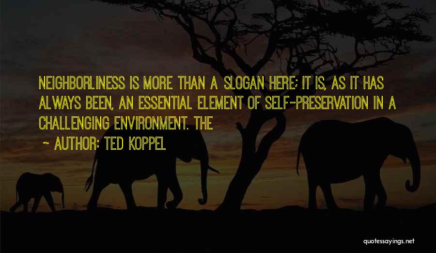 Ted Koppel Quotes: Neighborliness Is More Than A Slogan Here; It Is, As It Has Always Been, An Essential Element Of Self-preservation In