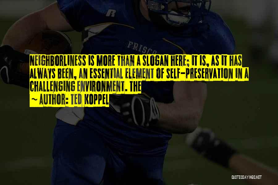 Ted Koppel Quotes: Neighborliness Is More Than A Slogan Here; It Is, As It Has Always Been, An Essential Element Of Self-preservation In