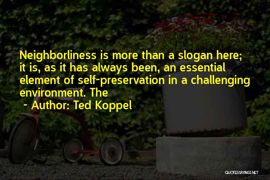 Ted Koppel Quotes: Neighborliness Is More Than A Slogan Here; It Is, As It Has Always Been, An Essential Element Of Self-preservation In