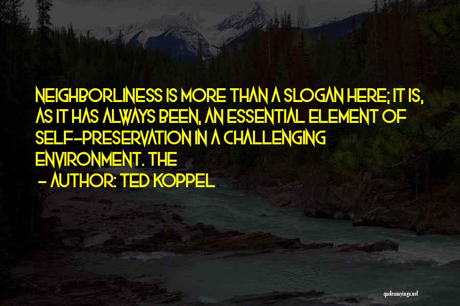 Ted Koppel Quotes: Neighborliness Is More Than A Slogan Here; It Is, As It Has Always Been, An Essential Element Of Self-preservation In