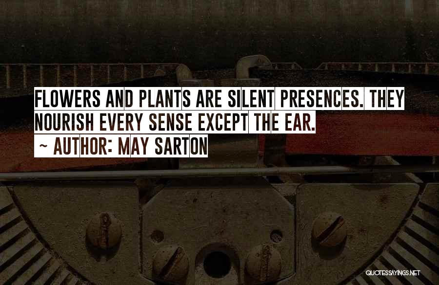 May Sarton Quotes: Flowers And Plants Are Silent Presences. They Nourish Every Sense Except The Ear.