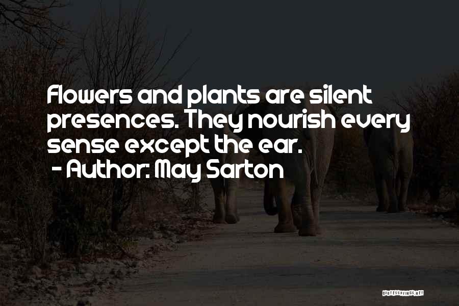 May Sarton Quotes: Flowers And Plants Are Silent Presences. They Nourish Every Sense Except The Ear.