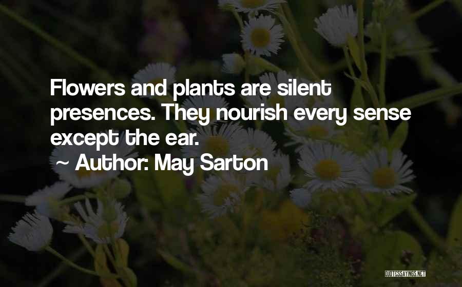 May Sarton Quotes: Flowers And Plants Are Silent Presences. They Nourish Every Sense Except The Ear.