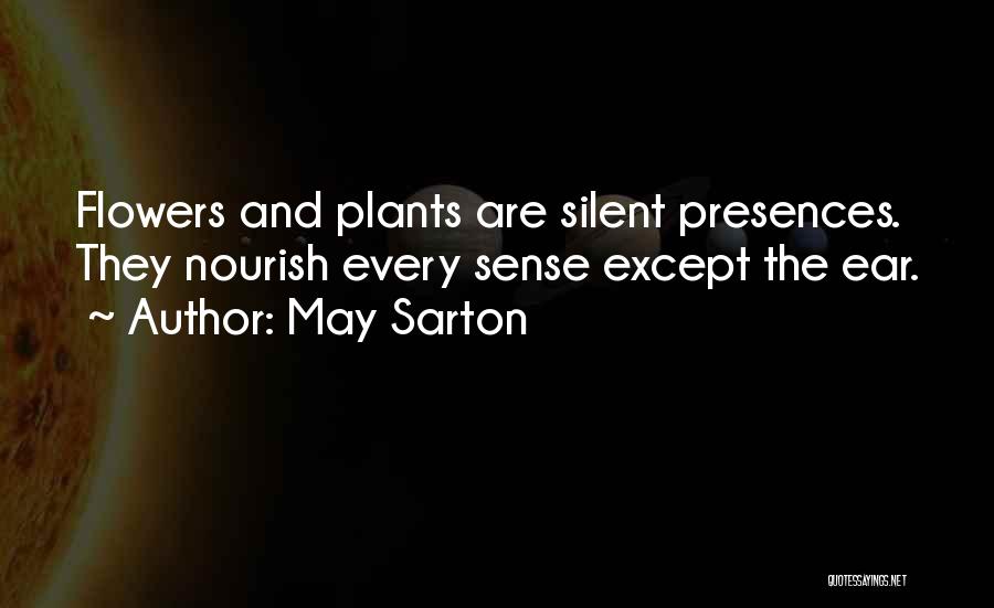 May Sarton Quotes: Flowers And Plants Are Silent Presences. They Nourish Every Sense Except The Ear.