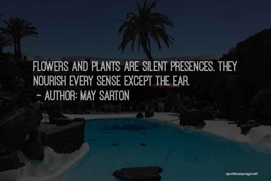 May Sarton Quotes: Flowers And Plants Are Silent Presences. They Nourish Every Sense Except The Ear.