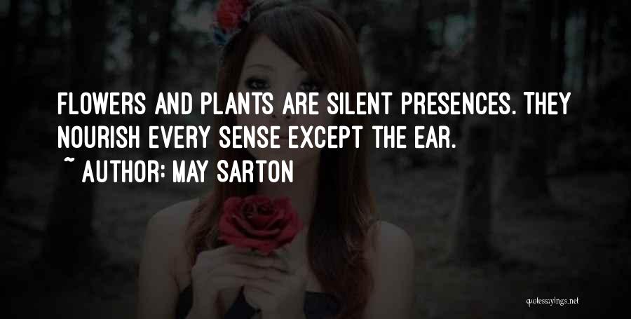 May Sarton Quotes: Flowers And Plants Are Silent Presences. They Nourish Every Sense Except The Ear.