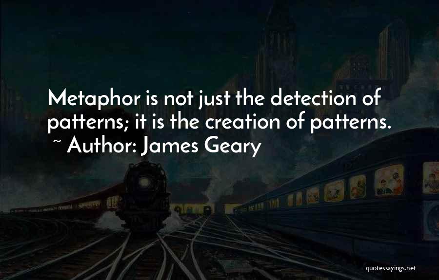James Geary Quotes: Metaphor Is Not Just The Detection Of Patterns; It Is The Creation Of Patterns.