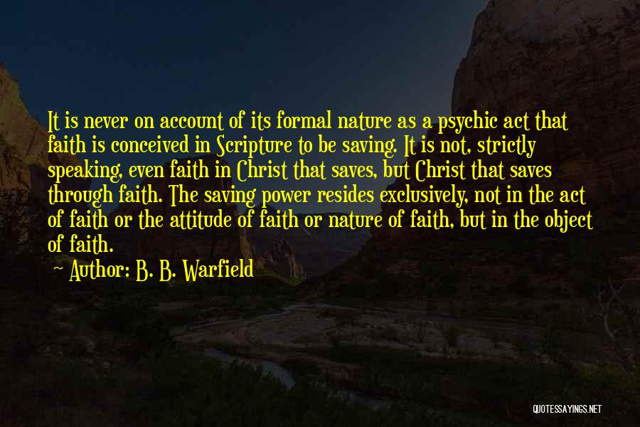 B. B. Warfield Quotes: It Is Never On Account Of Its Formal Nature As A Psychic Act That Faith Is Conceived In Scripture To