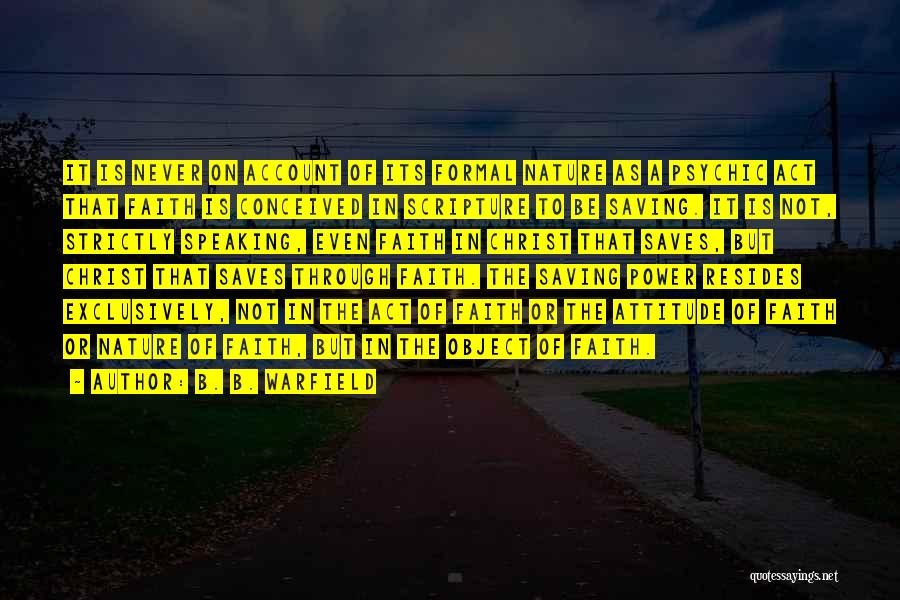 B. B. Warfield Quotes: It Is Never On Account Of Its Formal Nature As A Psychic Act That Faith Is Conceived In Scripture To