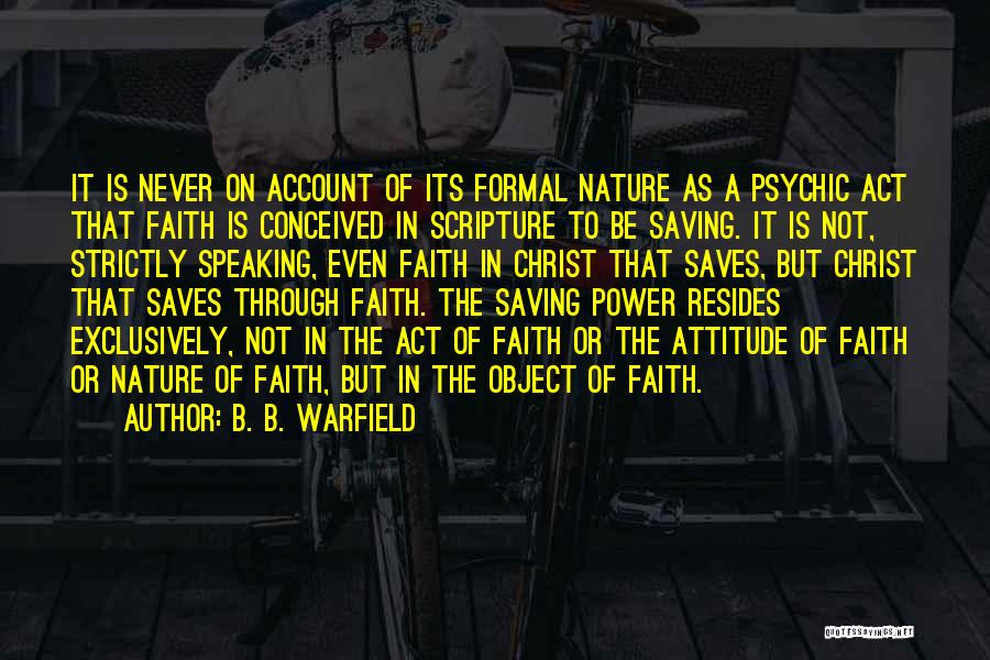 B. B. Warfield Quotes: It Is Never On Account Of Its Formal Nature As A Psychic Act That Faith Is Conceived In Scripture To