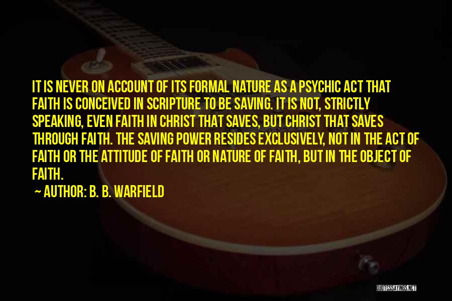 B. B. Warfield Quotes: It Is Never On Account Of Its Formal Nature As A Psychic Act That Faith Is Conceived In Scripture To