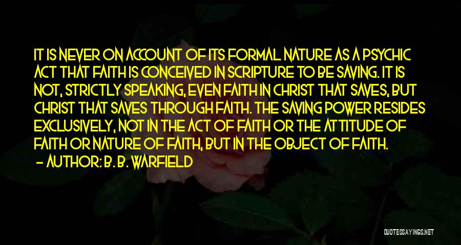 B. B. Warfield Quotes: It Is Never On Account Of Its Formal Nature As A Psychic Act That Faith Is Conceived In Scripture To