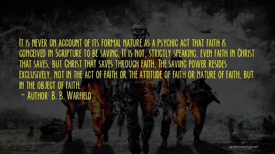 B. B. Warfield Quotes: It Is Never On Account Of Its Formal Nature As A Psychic Act That Faith Is Conceived In Scripture To