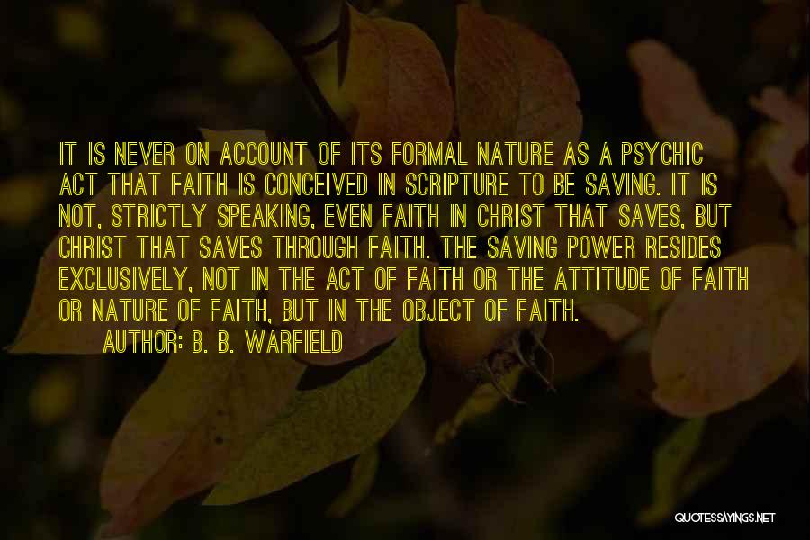 B. B. Warfield Quotes: It Is Never On Account Of Its Formal Nature As A Psychic Act That Faith Is Conceived In Scripture To