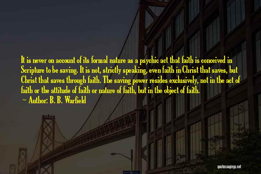 B. B. Warfield Quotes: It Is Never On Account Of Its Formal Nature As A Psychic Act That Faith Is Conceived In Scripture To