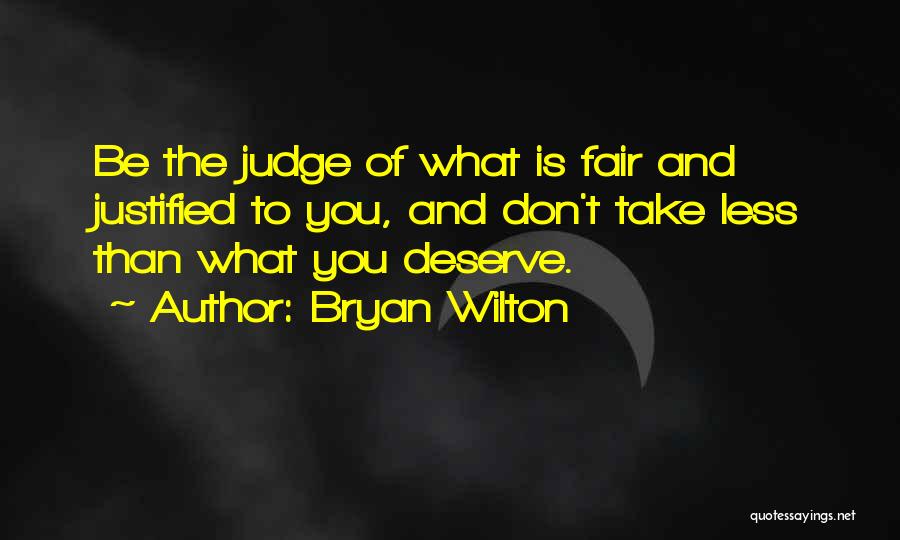 Bryan Wilton Quotes: Be The Judge Of What Is Fair And Justified To You, And Don't Take Less Than What You Deserve.