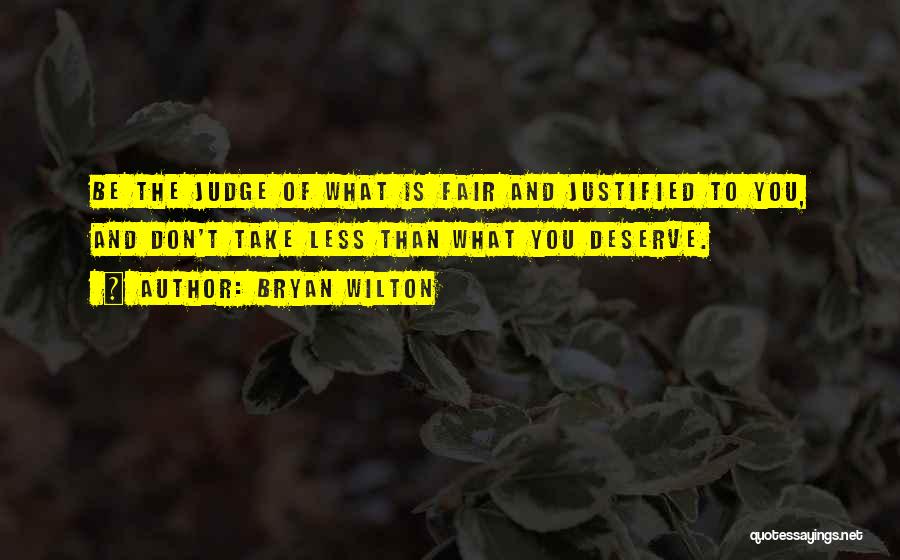 Bryan Wilton Quotes: Be The Judge Of What Is Fair And Justified To You, And Don't Take Less Than What You Deserve.