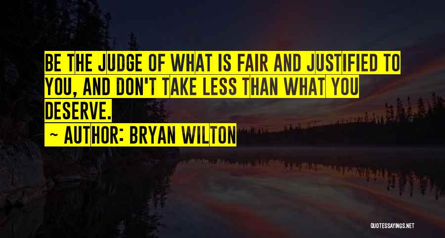 Bryan Wilton Quotes: Be The Judge Of What Is Fair And Justified To You, And Don't Take Less Than What You Deserve.