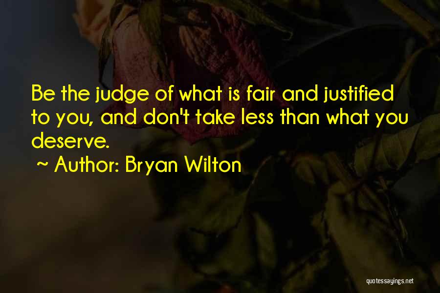 Bryan Wilton Quotes: Be The Judge Of What Is Fair And Justified To You, And Don't Take Less Than What You Deserve.