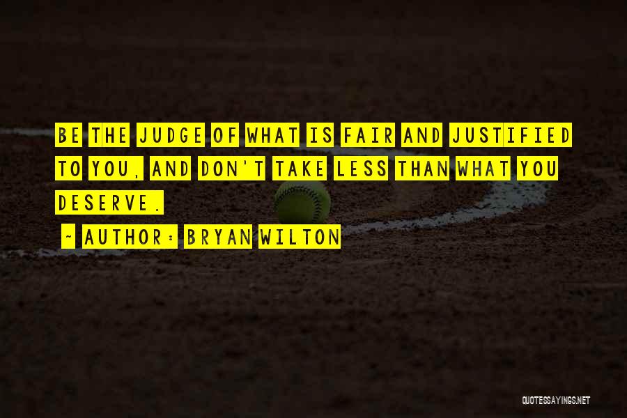 Bryan Wilton Quotes: Be The Judge Of What Is Fair And Justified To You, And Don't Take Less Than What You Deserve.