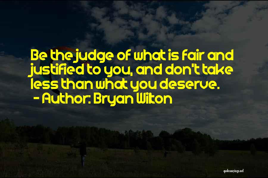 Bryan Wilton Quotes: Be The Judge Of What Is Fair And Justified To You, And Don't Take Less Than What You Deserve.