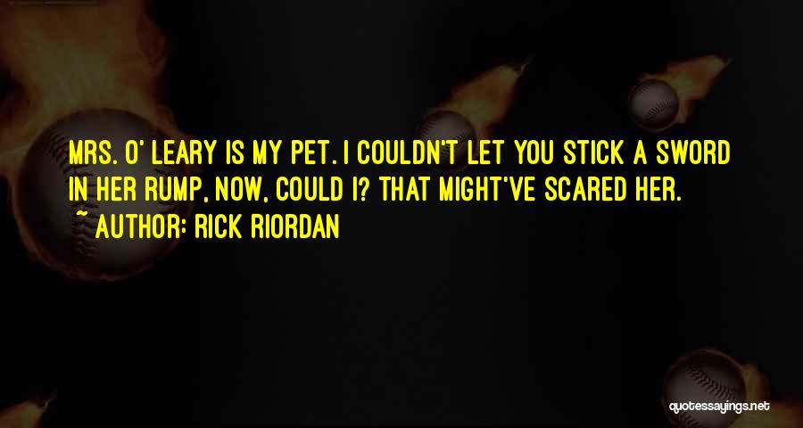 Rick Riordan Quotes: Mrs. O' Leary Is My Pet. I Couldn't Let You Stick A Sword In Her Rump, Now, Could I? That