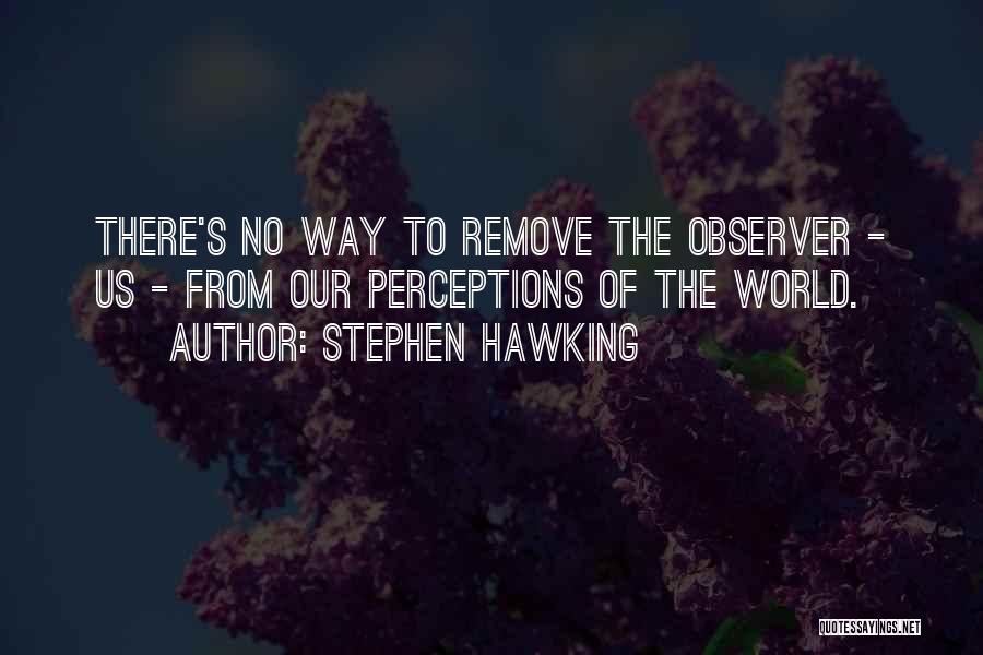 Stephen Hawking Quotes: There's No Way To Remove The Observer - Us - From Our Perceptions Of The World.
