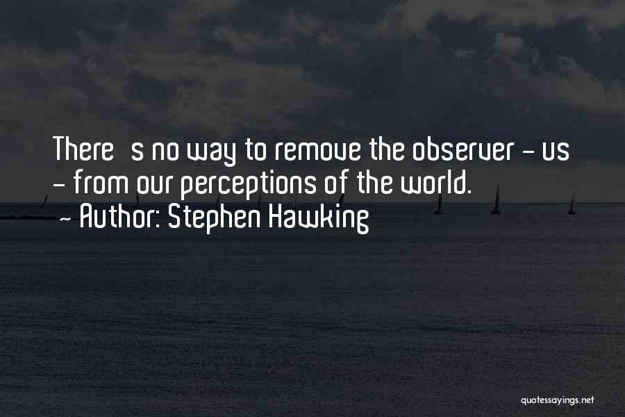 Stephen Hawking Quotes: There's No Way To Remove The Observer - Us - From Our Perceptions Of The World.