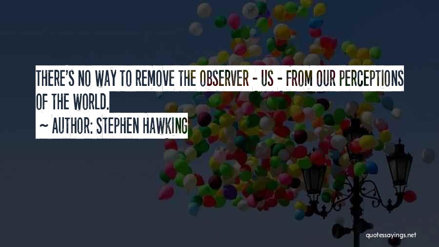 Stephen Hawking Quotes: There's No Way To Remove The Observer - Us - From Our Perceptions Of The World.