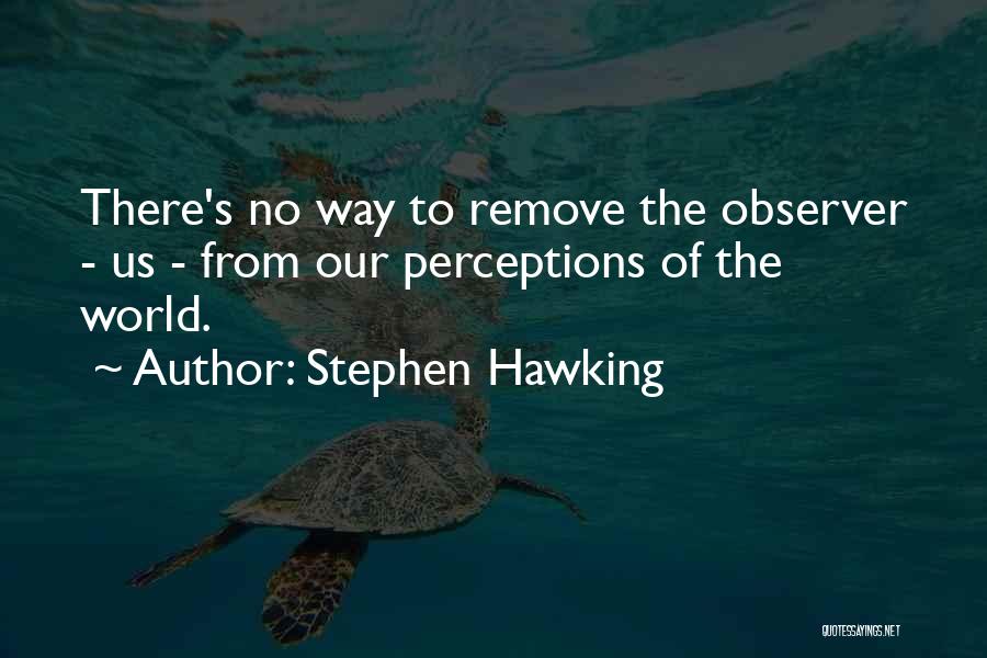 Stephen Hawking Quotes: There's No Way To Remove The Observer - Us - From Our Perceptions Of The World.
