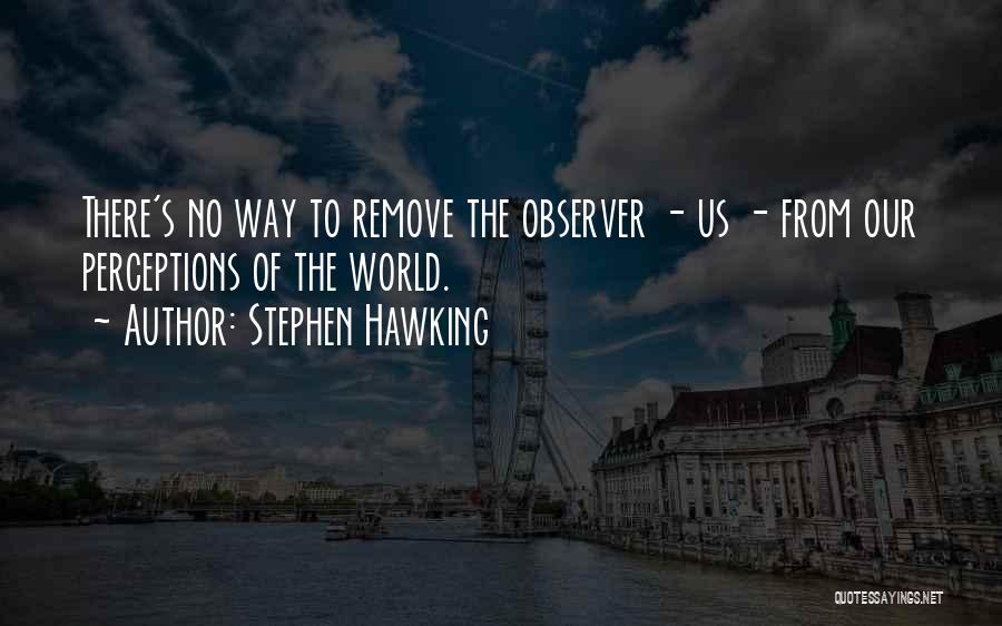 Stephen Hawking Quotes: There's No Way To Remove The Observer - Us - From Our Perceptions Of The World.