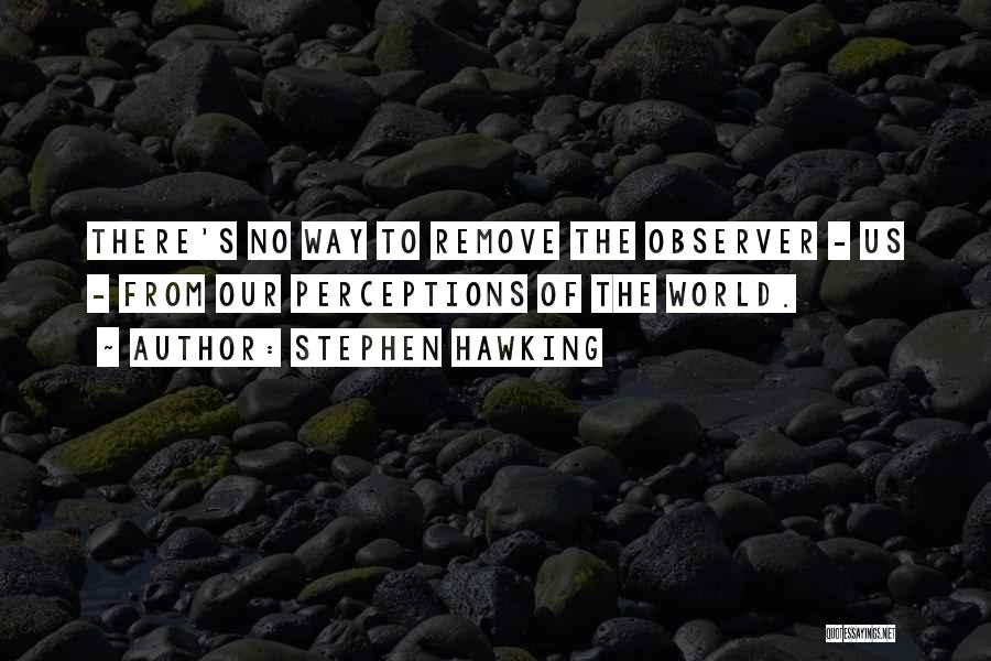 Stephen Hawking Quotes: There's No Way To Remove The Observer - Us - From Our Perceptions Of The World.