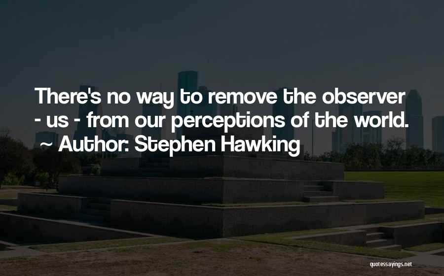 Stephen Hawking Quotes: There's No Way To Remove The Observer - Us - From Our Perceptions Of The World.