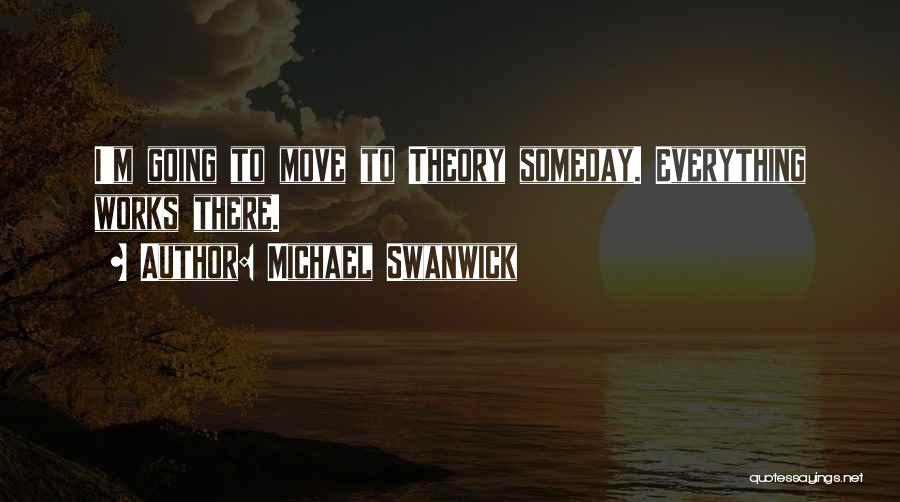 Michael Swanwick Quotes: I'm Going To Move To Theory Someday. Everything Works There.