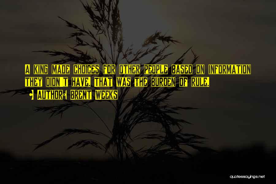 Brent Weeks Quotes: A King Made Choices For Other People Based On Information They Didn't Have. That Was The Burden Of Rule.