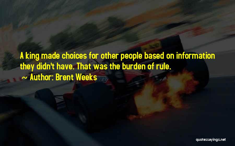 Brent Weeks Quotes: A King Made Choices For Other People Based On Information They Didn't Have. That Was The Burden Of Rule.